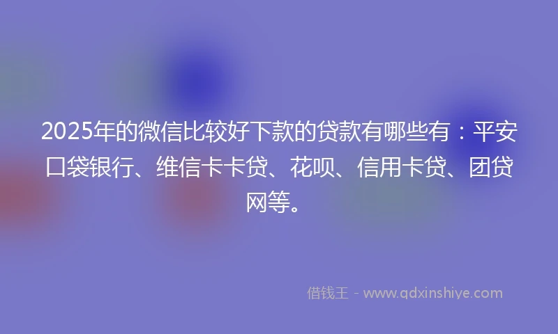2025年的微信比较好下款的贷款有哪些有：平安口袋银行、维信卡卡贷、花呗、信用卡贷、团贷网等。