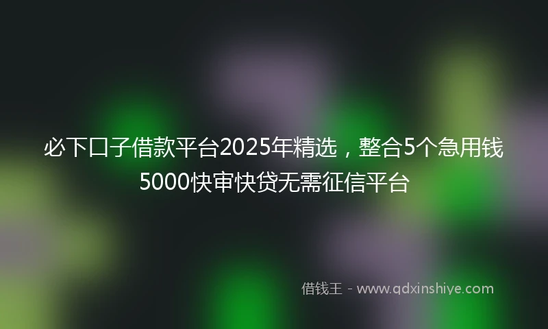 必下口子借款平台2025年精选，整合5个急用钱5000快审快贷无需征信平台