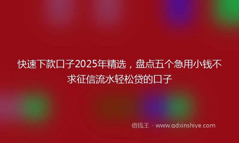 快速下款口子2025年精选，盘点五个急用小钱不求征信流水轻松贷的口子