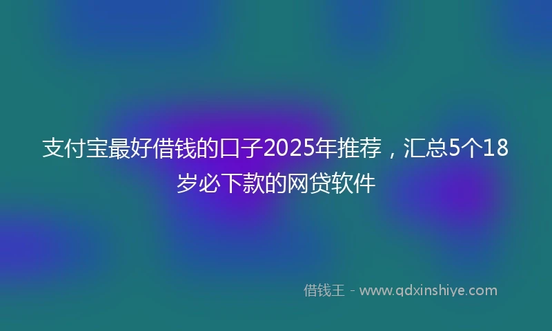支付宝最好借钱的口子2025年推荐，汇总5个18岁必下款的网贷软件