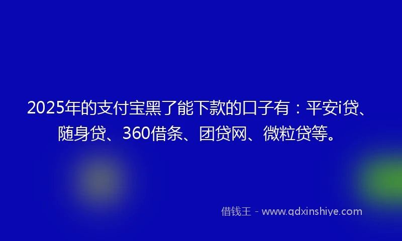 2025年的支付宝黑了能下款的口子有：平安i贷、随身贷、360借条、团贷网、微粒贷等。