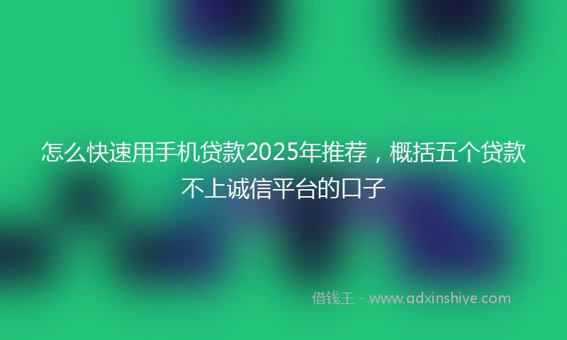 怎么快速用手机贷款2025年推荐，概括五个贷款不上诚信平台的口子