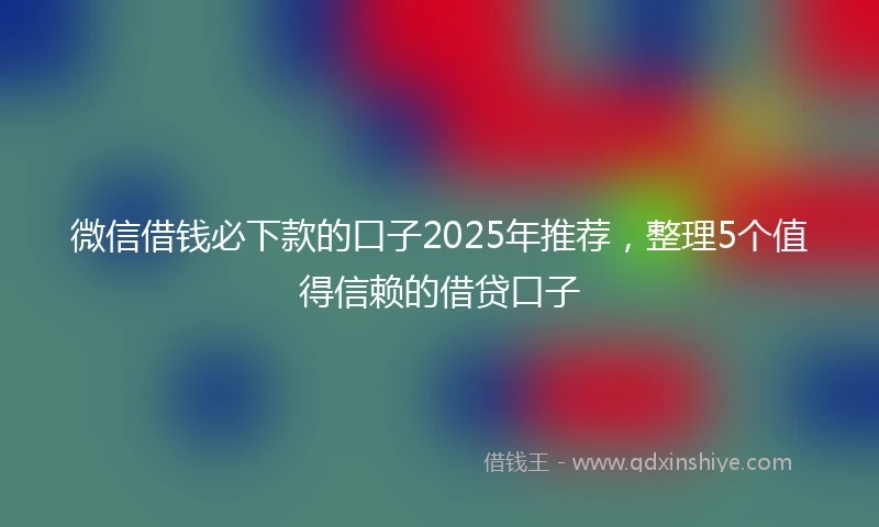 微信借钱必下款的口子2025年推荐，整理5个值得信赖的借贷口子