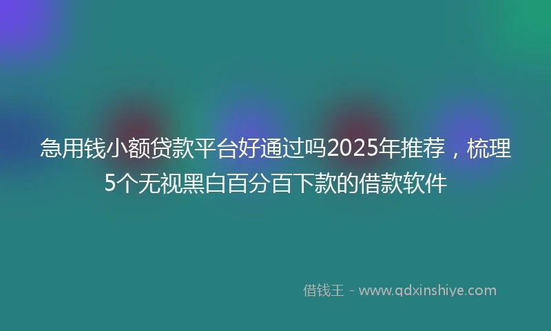 急用钱小额贷款平台好通过吗2025年推荐，梳理5个无视黑白百分百下款的借款软件
