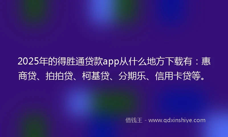 2025年的得胜通贷款app从什么地方下载有：惠商贷、拍拍贷、柯基贷、分期乐、信用卡贷等。