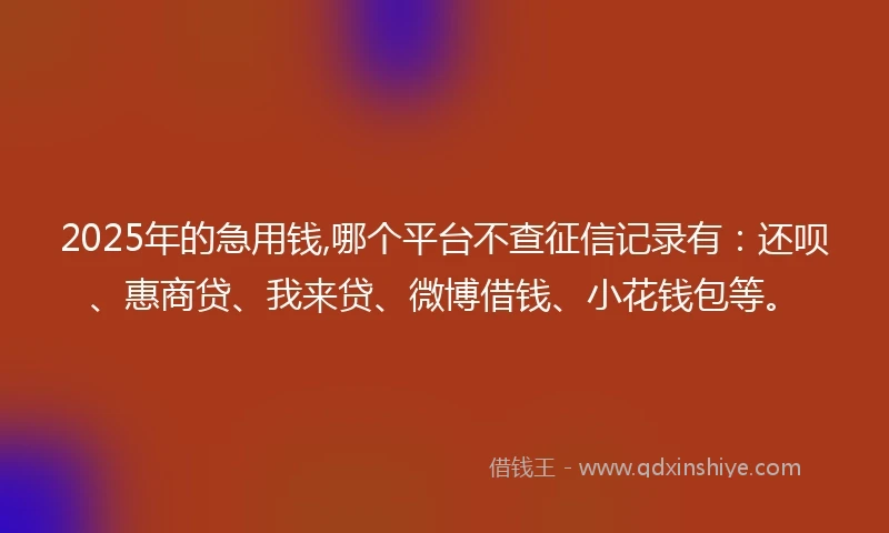 2025年的急用钱,哪个平台不查征信记录有：还呗、惠商贷、我来贷、微博借钱、小花钱包等。