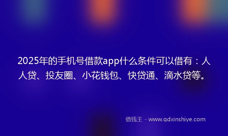2025年的手机号借款app什么条件可以借有：人人贷、投友圈、小花钱包、快贷通、滴水贷等。