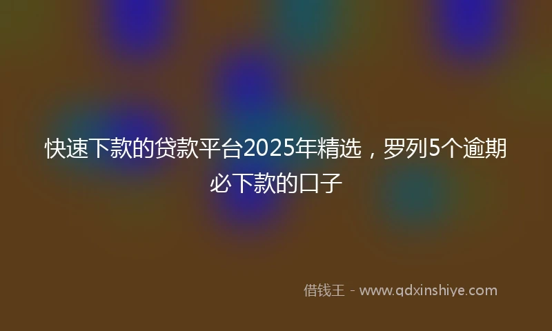 快速下款的贷款平台2025年精选，罗列5个逾期必下款的口子