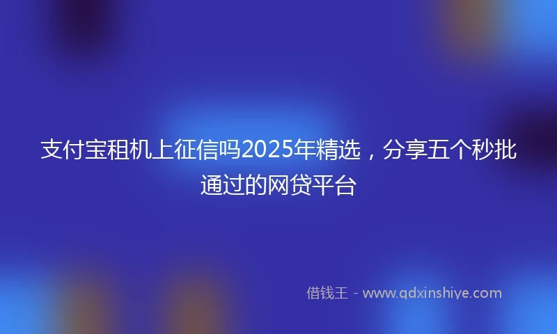 支付宝租机上征信吗2025年精选，分享五个秒批通过的网贷平台