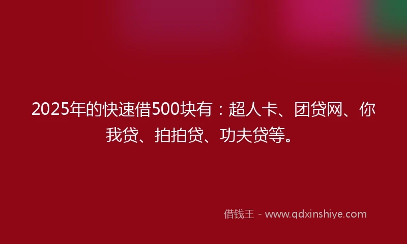 2025年的快速借500块有：超人卡、团贷网、你我贷、拍拍贷、功夫贷等。