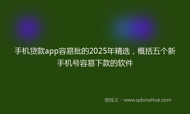 手机贷款app容易批的2025年精选，概括五个新手机号容易下款的软件