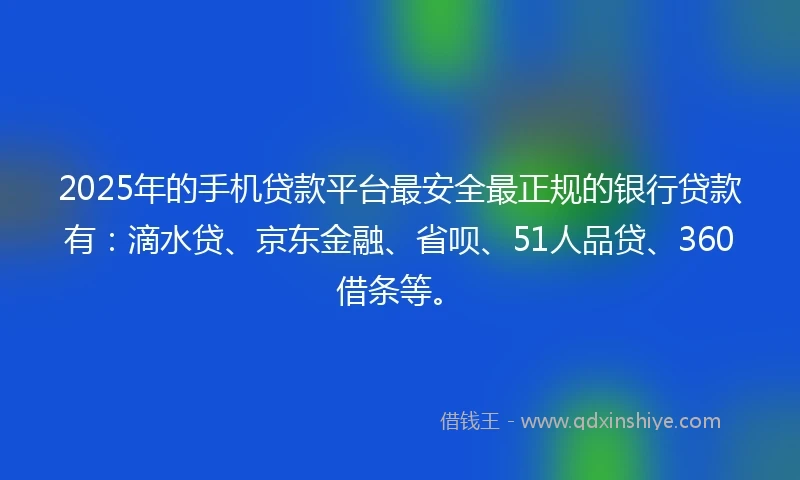 2025年的手机贷款平台最安全最正规的银行贷款有：滴水贷、京东金融、省呗、51人品贷、360借条等。