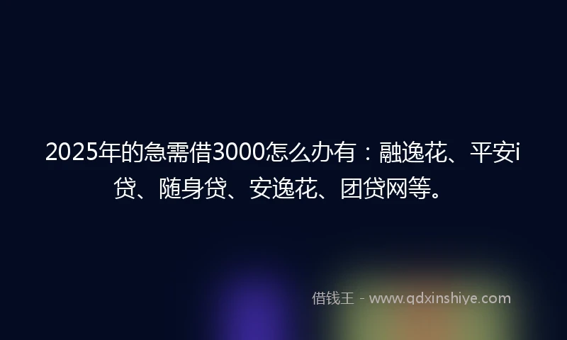 2025年的急需借3000怎么办有：融逸花、平安i贷、随身贷、安逸花、团贷网等。