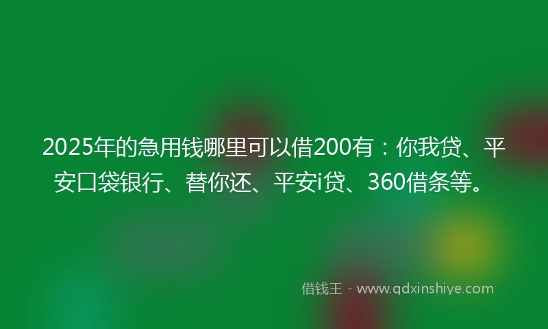 2025年的急用钱哪里可以借200有：你我贷、平安口袋银行、替你还、平安i贷、360借条等。