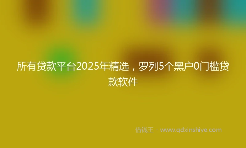 所有贷款平台2025年精选，罗列5个黑户0门槛贷款软件