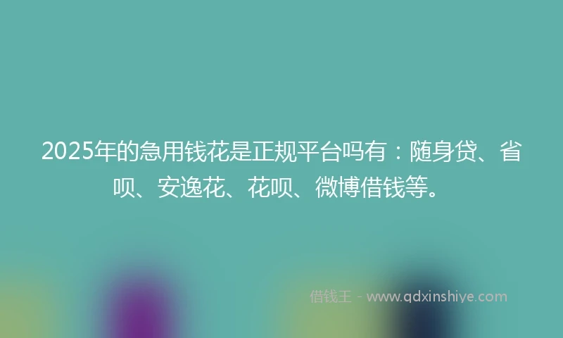 2025年的急用钱花是正规平台吗有：随身贷、省呗、安逸花、花呗、微博借钱等。