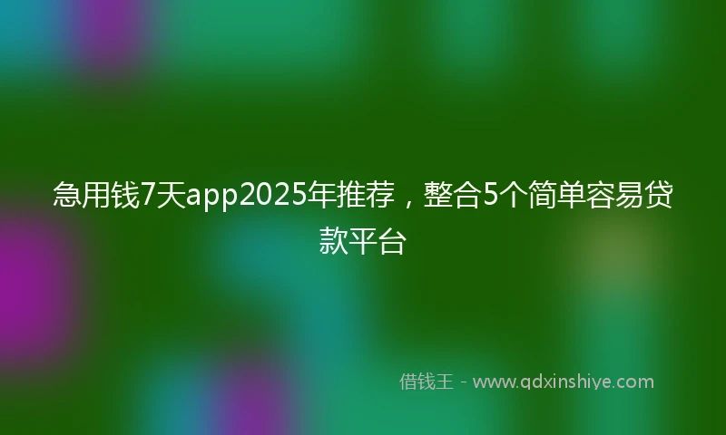 急用钱7天app2025年推荐，整合5个简单容易贷款平台