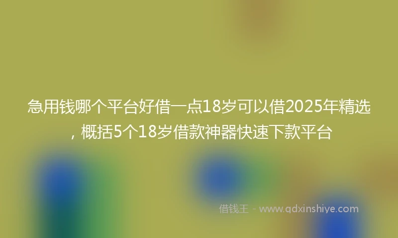 急用钱哪个平台好借一点18岁可以借2025年精选，概括5个18岁借款神器快速下款平台