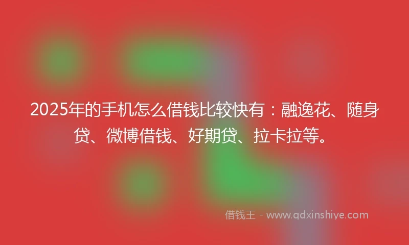 2025年的手机怎么借钱比较快有：融逸花、随身贷、微博借钱、好期贷、拉卡拉等。