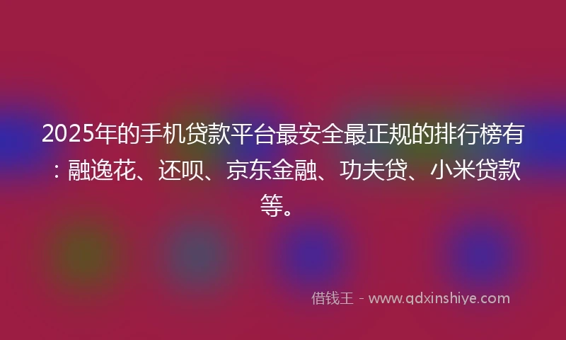 2025年的手机贷款平台最安全最正规的排行榜有：融逸花、还呗、京东金融、功夫贷、小米贷款等。