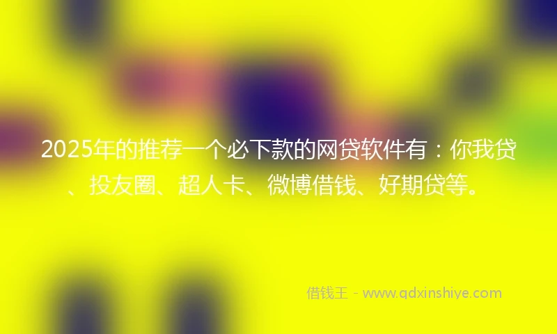 2025年的推荐一个必下款的网贷软件有：你我贷、投友圈、超人卡、微博借钱、好期贷等。