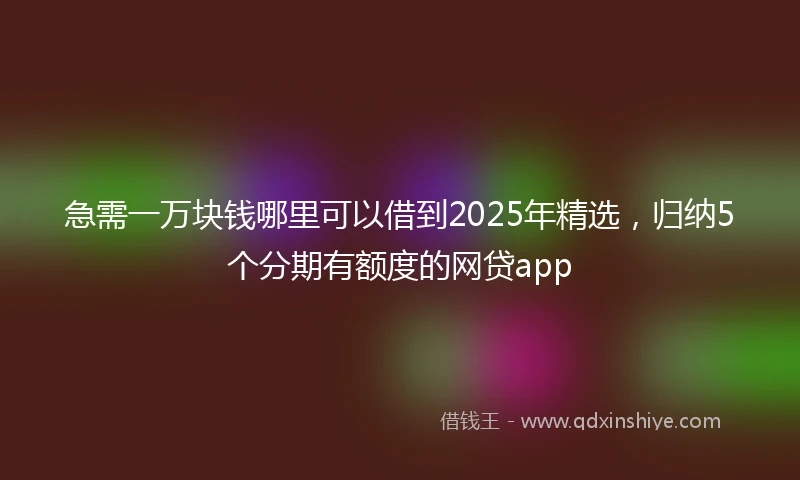 急需一万块钱哪里可以借到2025年精选，归纳5个分期有额度的网贷app