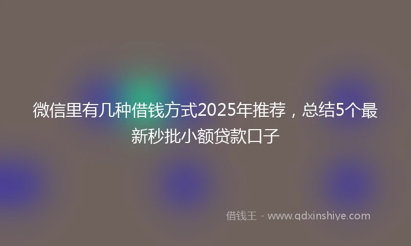 微信里有几种借钱方式2025年推荐,总结5个最新秒批小额贷款口子