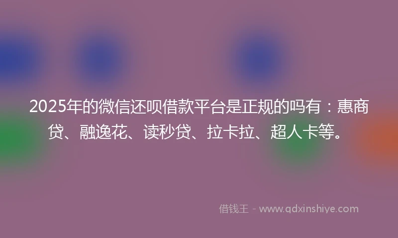 2025年的微信还呗借款平台是正规的吗有：惠商贷、融逸花、读秒贷、拉卡拉、超人卡等。