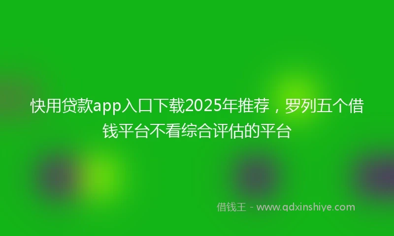 快用贷款app入口下载2025年推荐，罗列五个借钱平台不看综合评估的平台