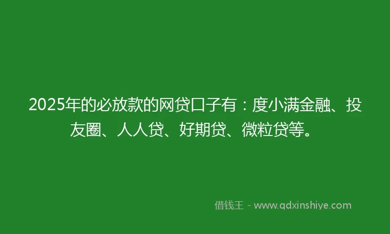 2025年的必放款的网贷口子有：度小满金融、投友圈、人人贷、好期贷、微粒贷等。