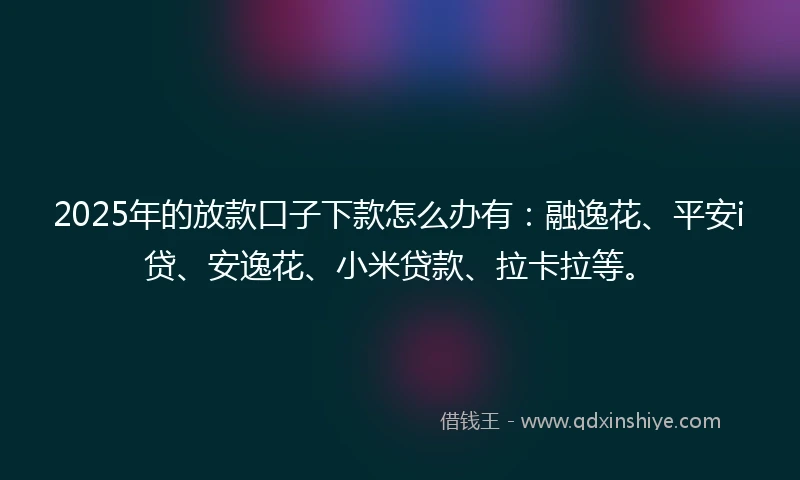 2025年的放款口子下款怎么办有：融逸花、平安i贷、安逸花、小米贷款、拉卡拉等。