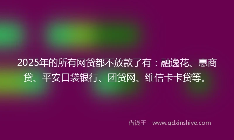 2025年的所有网贷都不放款了有：融逸花、惠商贷、平安口袋银行、团贷网、维信卡卡贷等。
