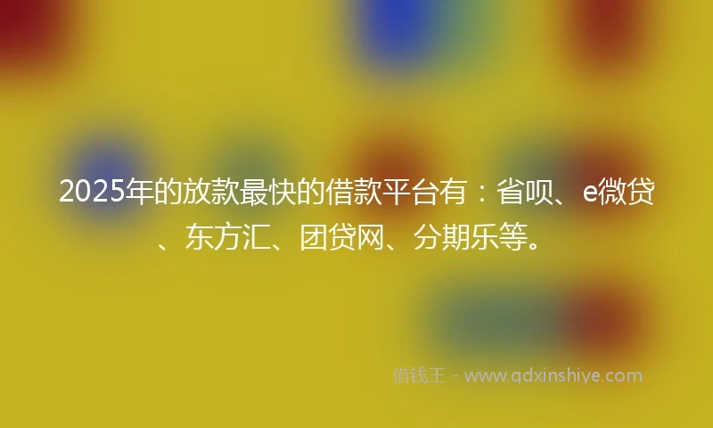 2025年的放款最快的借款平台有：省呗、e微贷、东方汇、团贷网、分期乐等。