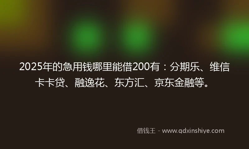 2025年的急用钱哪里能借200有：分期乐、维信卡卡贷、融逸花、东方汇、京东金融等。