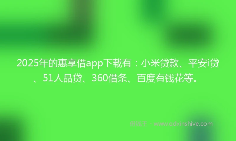 2025年的惠享借app下载有：小米贷款、平安i贷、51人品贷、360借条、百度有钱花等。