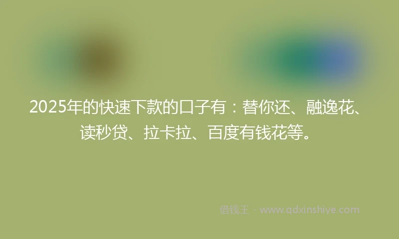 2025年的快速下款的口子有：替你还、融逸花、读秒贷、拉卡拉、百度有钱花等。