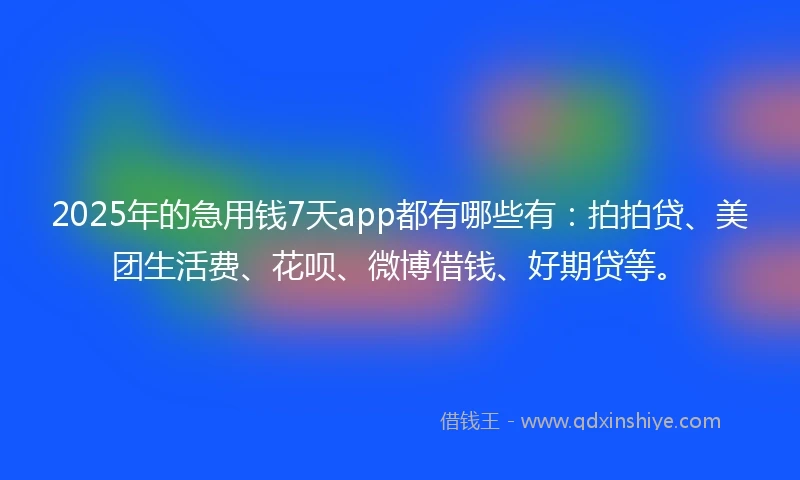 2025年的急用钱7天app都有哪些有：拍拍贷、美团生活费、花呗、微博借钱、好期贷等。