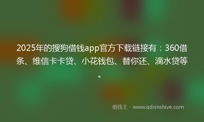2025年的搜狗借钱app官方下载链接有：360借条、维信卡卡贷、小花钱包、替你还、滴水贷等。