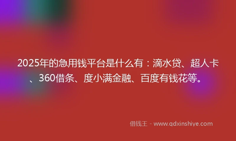 2025年的急用钱平台是什么有：滴水贷、超人卡、360借条、度小满金融、百度有钱花等。