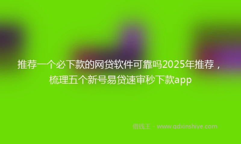 推荐一个必下款的网贷软件可靠吗2025年推荐，梳理五个新号易贷速审秒下款app