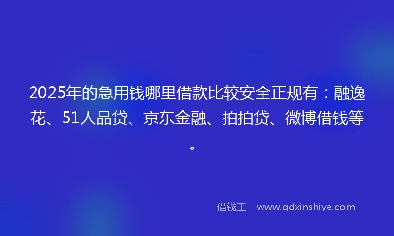 2025年的急用钱哪里借款比较安全正规有：融逸花、51人品贷、京东金融、拍拍贷、微博借钱等。