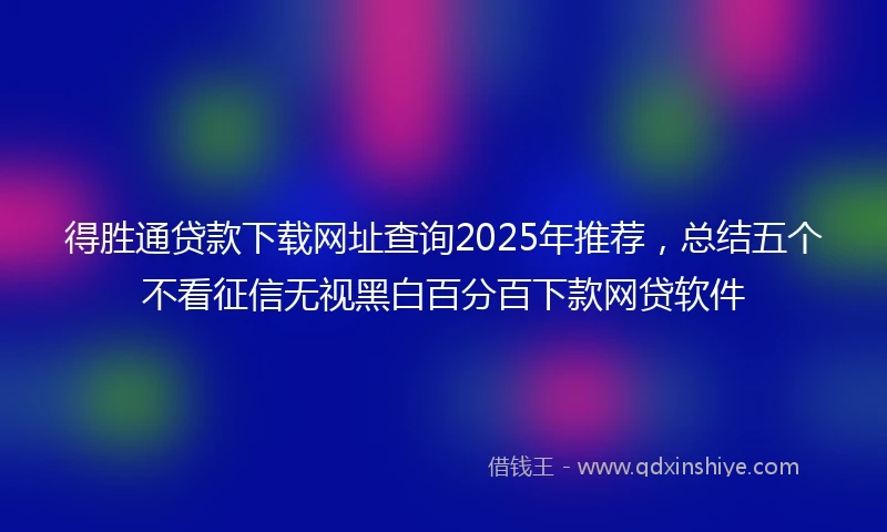 得胜通贷款下载网址查询2025年推荐，总结五个不看征信无视黑白百分百下款网贷软件