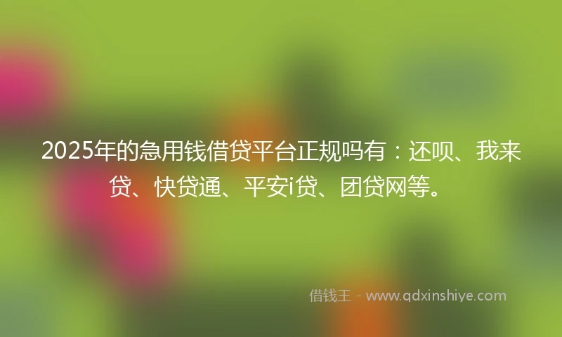 2025年的急用钱借贷平台正规吗有：还呗、我来贷、快贷通、平安i贷、团贷网等。