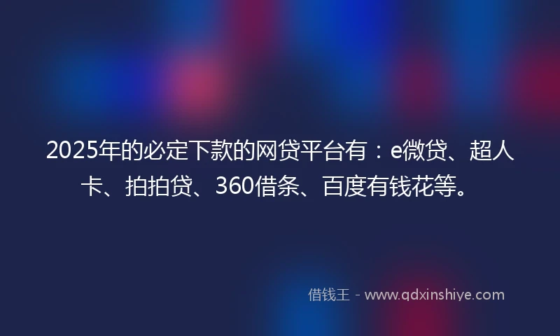 2025年的必定下款的网贷平台有：e微贷、超人卡、拍拍贷、360借条、百度有钱花等。
