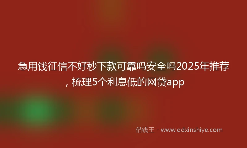 急用钱征信不好秒下款可靠吗安全吗2025年推荐，梳理5个利息低的网贷app