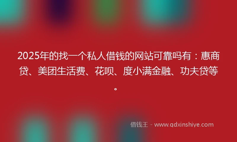 2025年的找一个私人借钱的网站可靠吗有：惠商贷、美团生活费、花呗、度小满金融、功夫贷等。