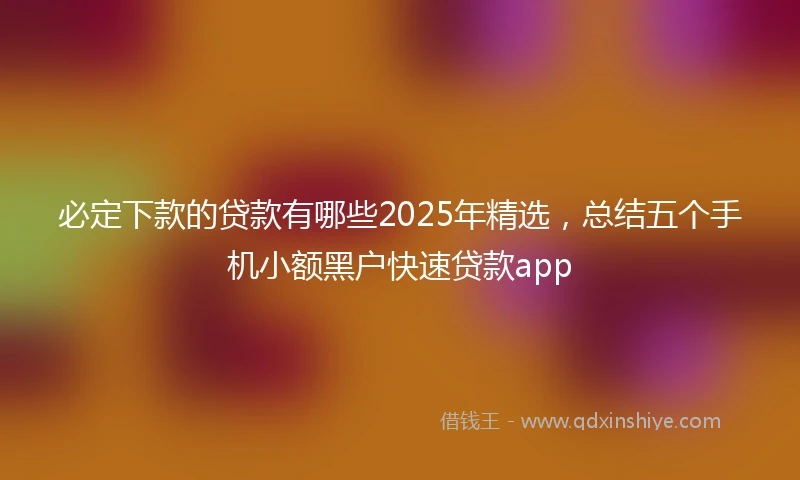必定下款的贷款有哪些2025年精选，总结五个手机小额黑户快速贷款app