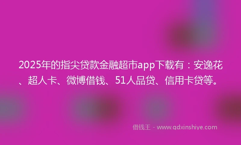 2025年的指尖贷款金融超市app下载有：安逸花、超人卡、微博借钱、51人品贷、信用卡贷等。