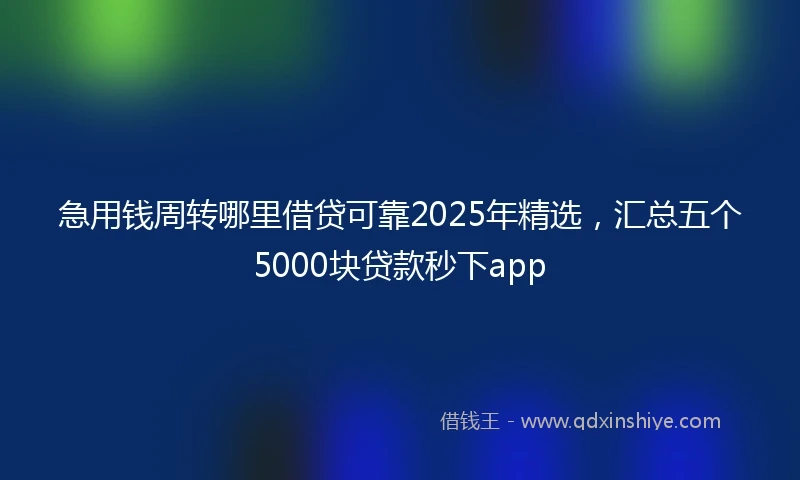 急用钱周转哪里借贷可靠2025年精选，汇总五个5000块贷款秒下app