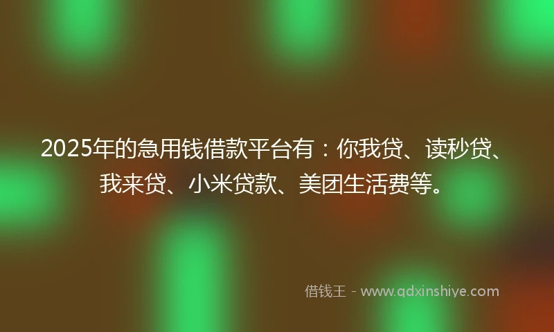 2025年的急用钱借款平台有：你我贷、读秒贷、我来贷、小米贷款、美团生活费等。